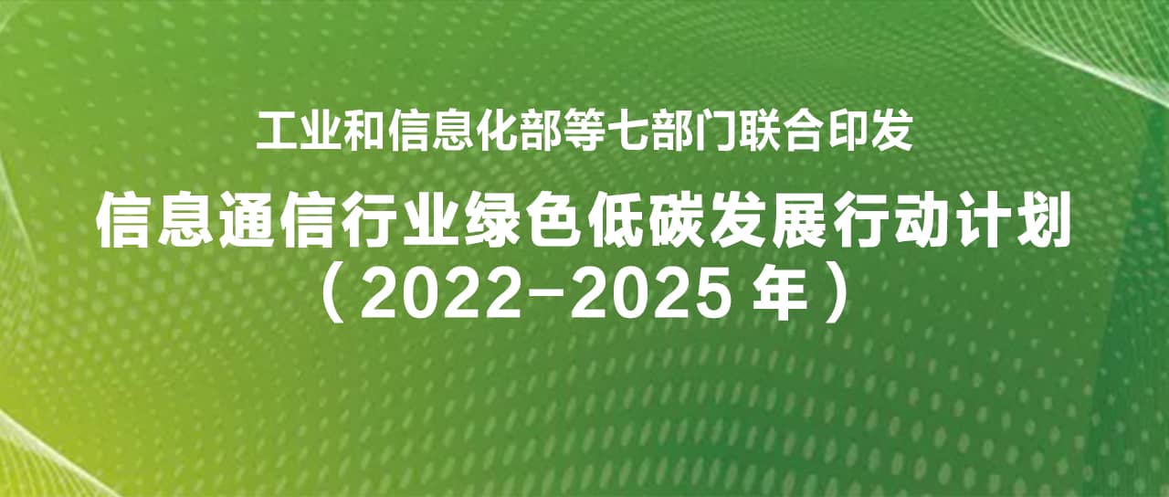 工業(yè)和信息化部等七部門(mén)聯(lián)合印發(fā)《信息通信行業(yè)綠色低碳發(fā)展行動(dòng)計(jì)劃（2022-2025年）》